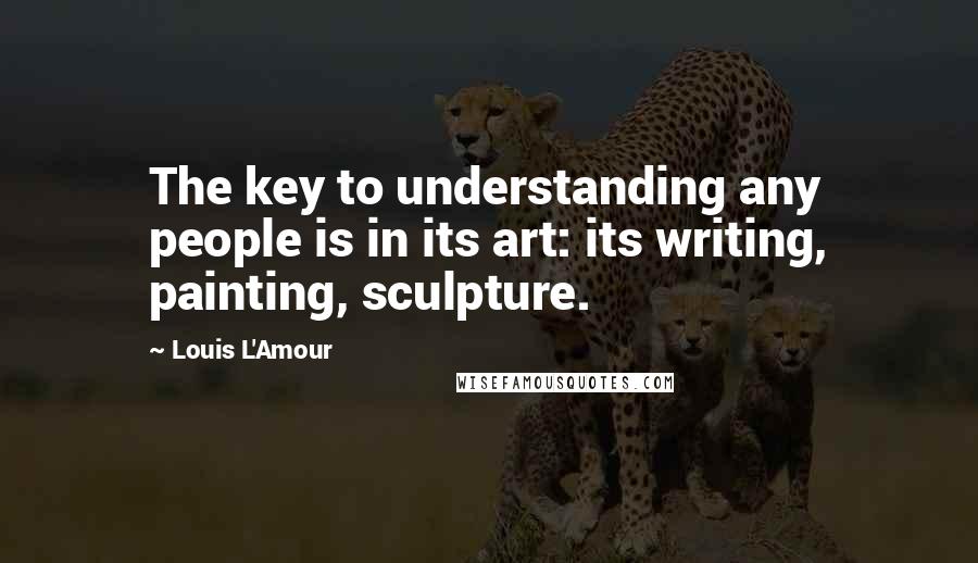 Louis L'Amour Quotes: The key to understanding any people is in its art: its writing, painting, sculpture.