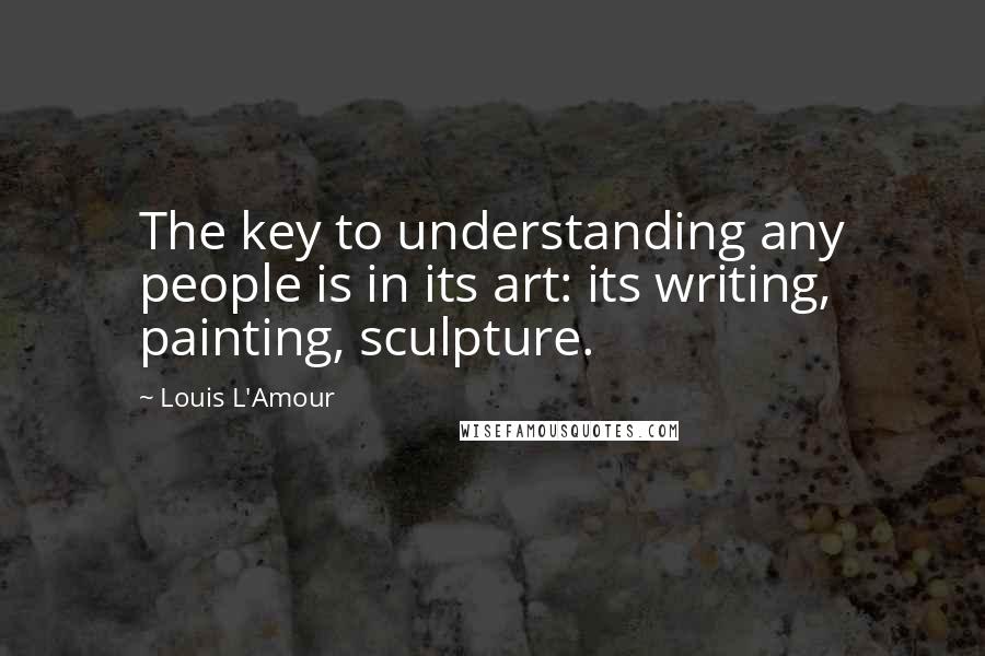 Louis L'Amour Quotes: The key to understanding any people is in its art: its writing, painting, sculpture.