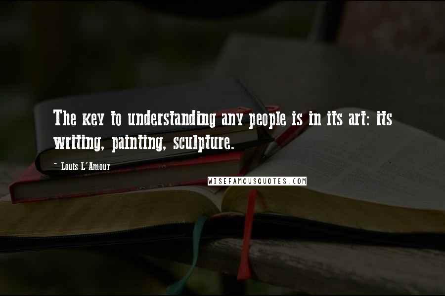 Louis L'Amour Quotes: The key to understanding any people is in its art: its writing, painting, sculpture.