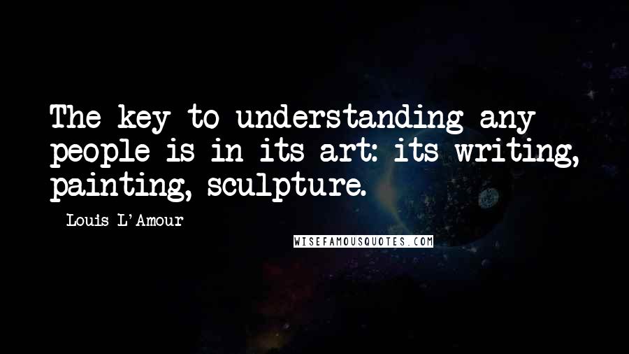 Louis L'Amour Quotes: The key to understanding any people is in its art: its writing, painting, sculpture.