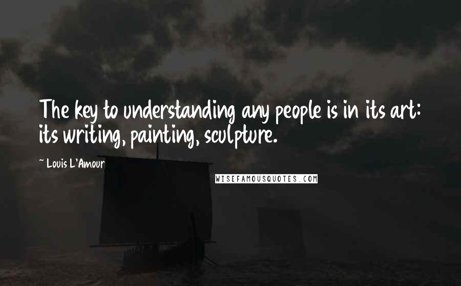 Louis L'Amour Quotes: The key to understanding any people is in its art: its writing, painting, sculpture.