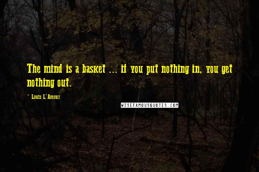 Louis L'Amour Quotes: The mind is a basket ... if you put nothing in, you get nothing out.