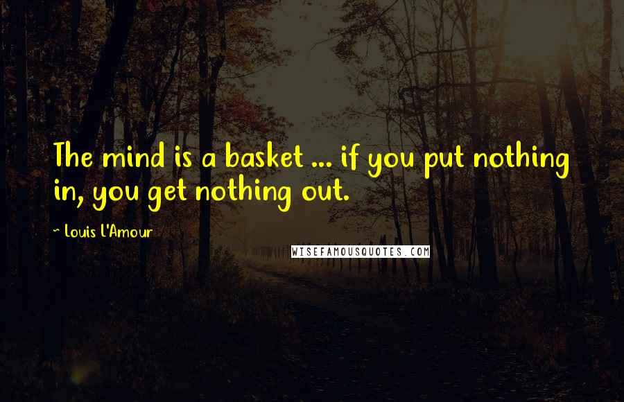 Louis L'Amour Quotes: The mind is a basket ... if you put nothing in, you get nothing out.