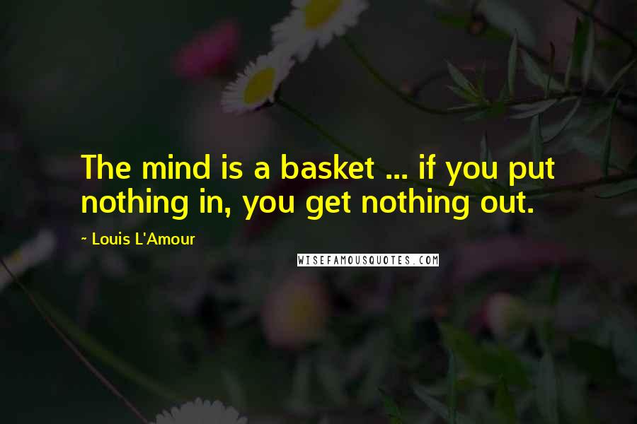 Louis L'Amour Quotes: The mind is a basket ... if you put nothing in, you get nothing out.