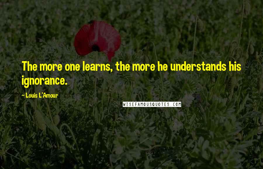 Louis L'Amour Quotes: The more one learns, the more he understands his ignorance.