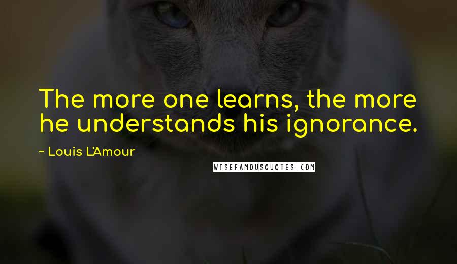 Louis L'Amour Quotes: The more one learns, the more he understands his ignorance.