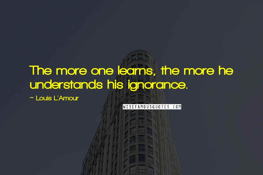 Louis L'Amour Quotes: The more one learns, the more he understands his ignorance.