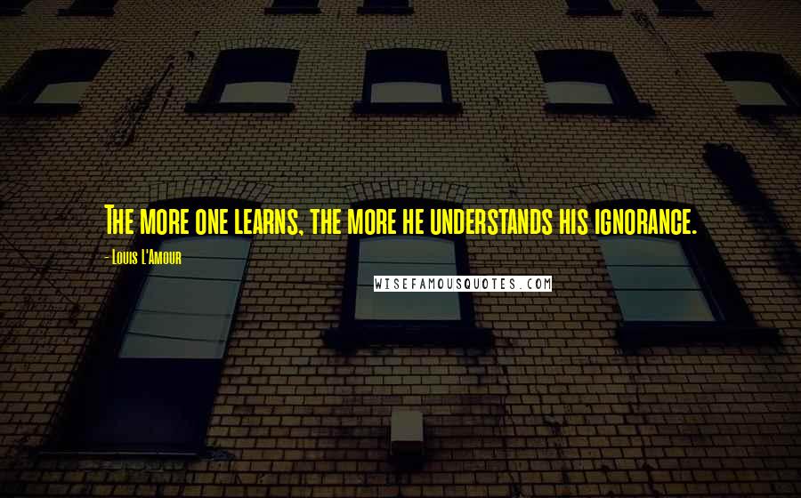 Louis L'Amour Quotes: The more one learns, the more he understands his ignorance.