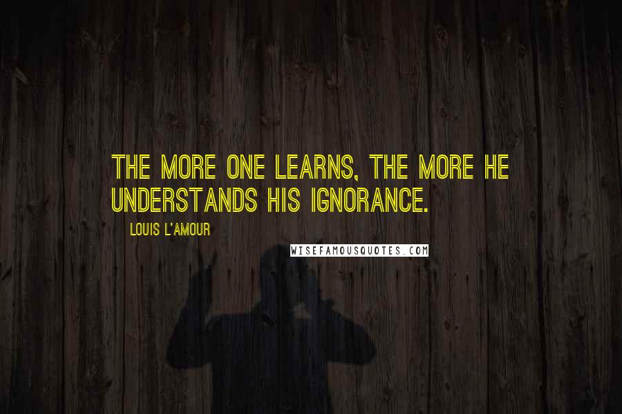 Louis L'Amour Quotes: The more one learns, the more he understands his ignorance.