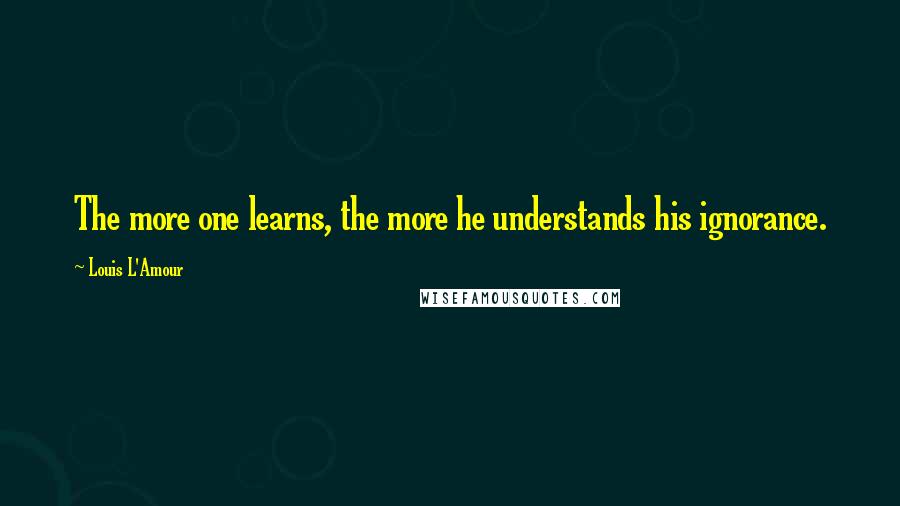 Louis L'Amour Quotes: The more one learns, the more he understands his ignorance.