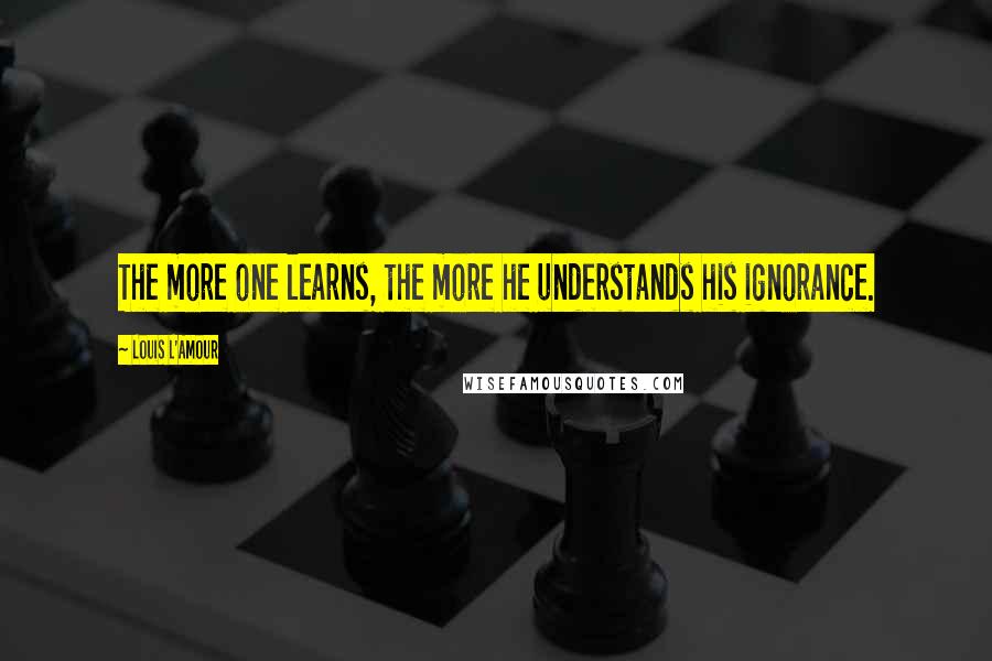 Louis L'Amour Quotes: The more one learns, the more he understands his ignorance.