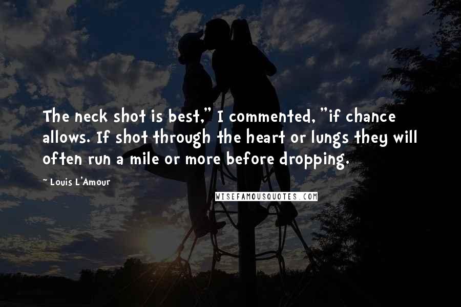 Louis L'Amour Quotes: The neck shot is best," I commented, "if chance allows. If shot through the heart or lungs they will often run a mile or more before dropping.