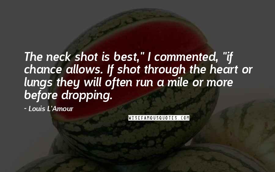 Louis L'Amour Quotes: The neck shot is best," I commented, "if chance allows. If shot through the heart or lungs they will often run a mile or more before dropping.