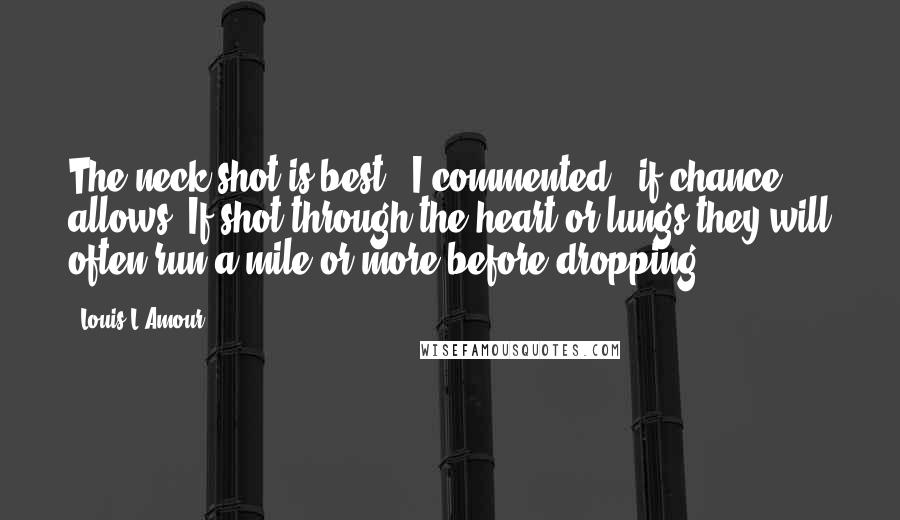 Louis L'Amour Quotes: The neck shot is best," I commented, "if chance allows. If shot through the heart or lungs they will often run a mile or more before dropping.