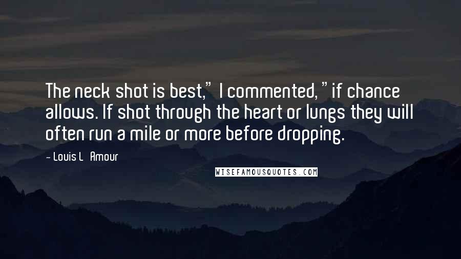 Louis L'Amour Quotes: The neck shot is best," I commented, "if chance allows. If shot through the heart or lungs they will often run a mile or more before dropping.