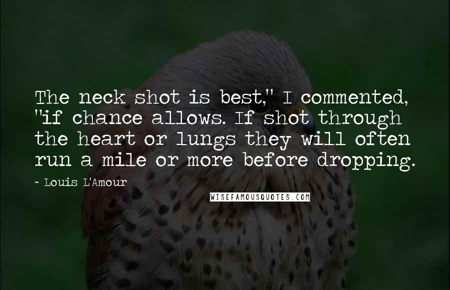 Louis L'Amour Quotes: The neck shot is best," I commented, "if chance allows. If shot through the heart or lungs they will often run a mile or more before dropping.