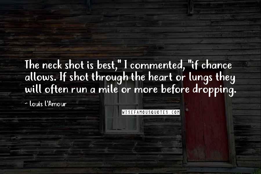 Louis L'Amour Quotes: The neck shot is best," I commented, "if chance allows. If shot through the heart or lungs they will often run a mile or more before dropping.