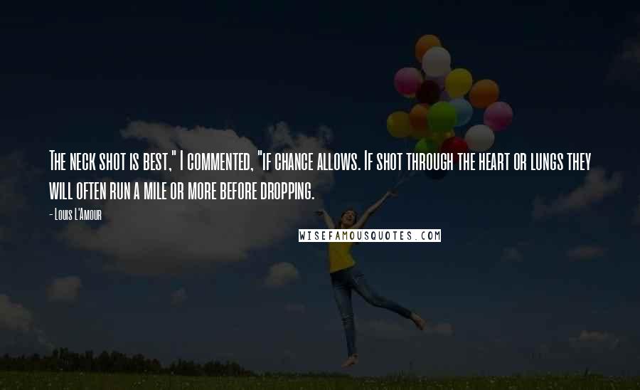 Louis L'Amour Quotes: The neck shot is best," I commented, "if chance allows. If shot through the heart or lungs they will often run a mile or more before dropping.