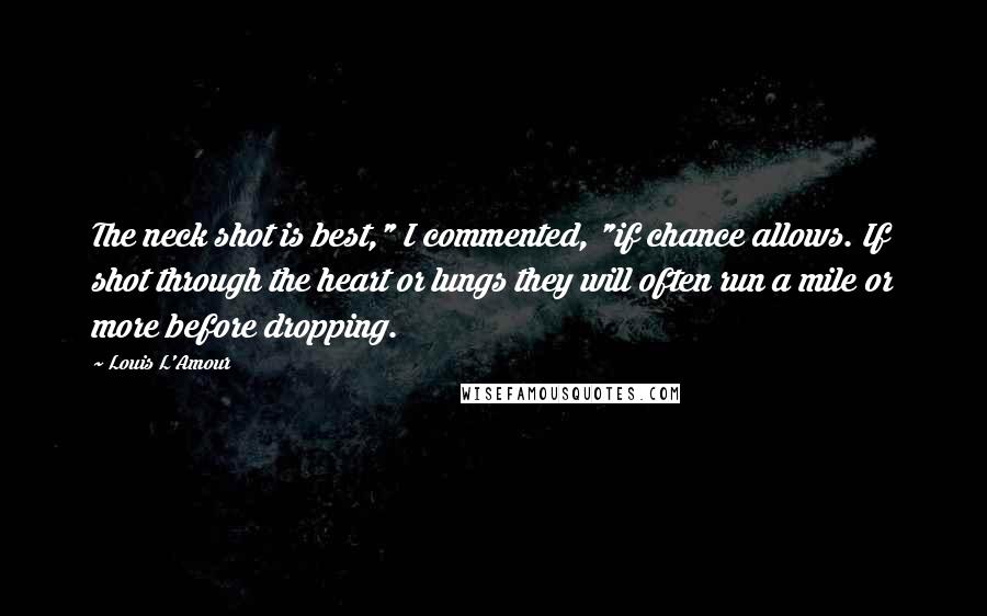 Louis L'Amour Quotes: The neck shot is best," I commented, "if chance allows. If shot through the heart or lungs they will often run a mile or more before dropping.