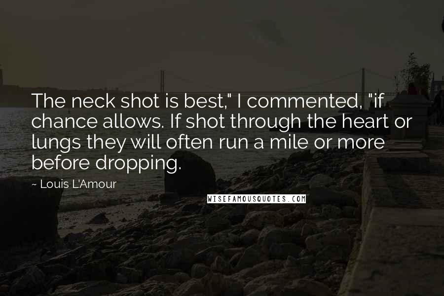 Louis L'Amour Quotes: The neck shot is best," I commented, "if chance allows. If shot through the heart or lungs they will often run a mile or more before dropping.