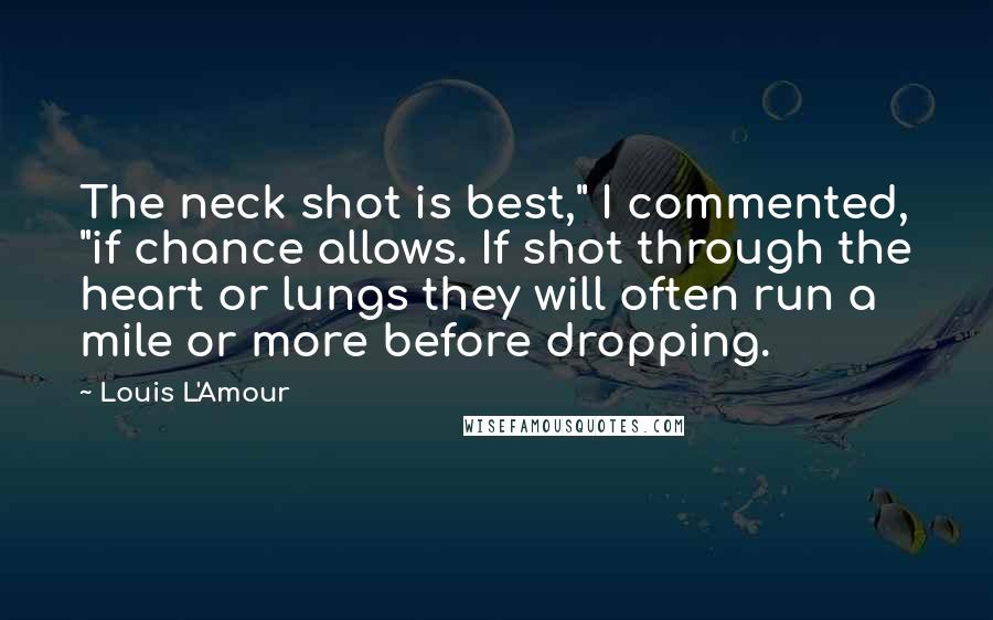 Louis L'Amour Quotes: The neck shot is best," I commented, "if chance allows. If shot through the heart or lungs they will often run a mile or more before dropping.