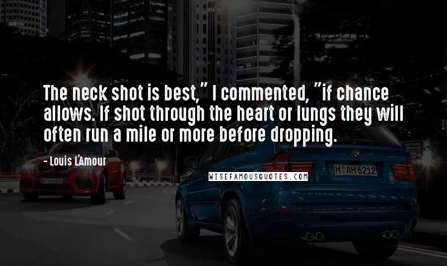 Louis L'Amour Quotes: The neck shot is best," I commented, "if chance allows. If shot through the heart or lungs they will often run a mile or more before dropping.