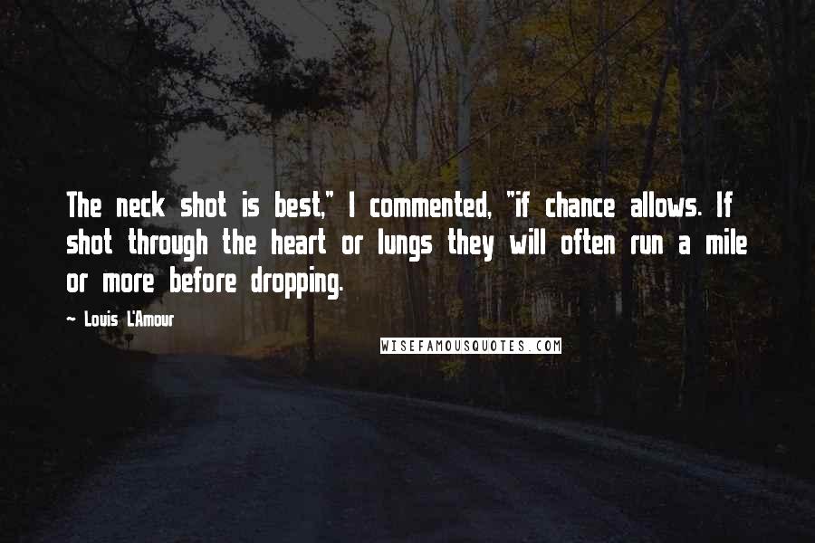 Louis L'Amour Quotes: The neck shot is best," I commented, "if chance allows. If shot through the heart or lungs they will often run a mile or more before dropping.