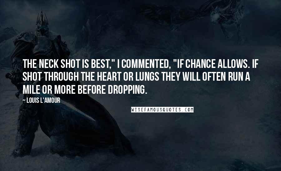 Louis L'Amour Quotes: The neck shot is best," I commented, "if chance allows. If shot through the heart or lungs they will often run a mile or more before dropping.