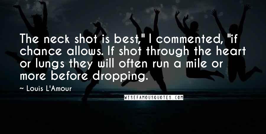 Louis L'Amour Quotes: The neck shot is best," I commented, "if chance allows. If shot through the heart or lungs they will often run a mile or more before dropping.