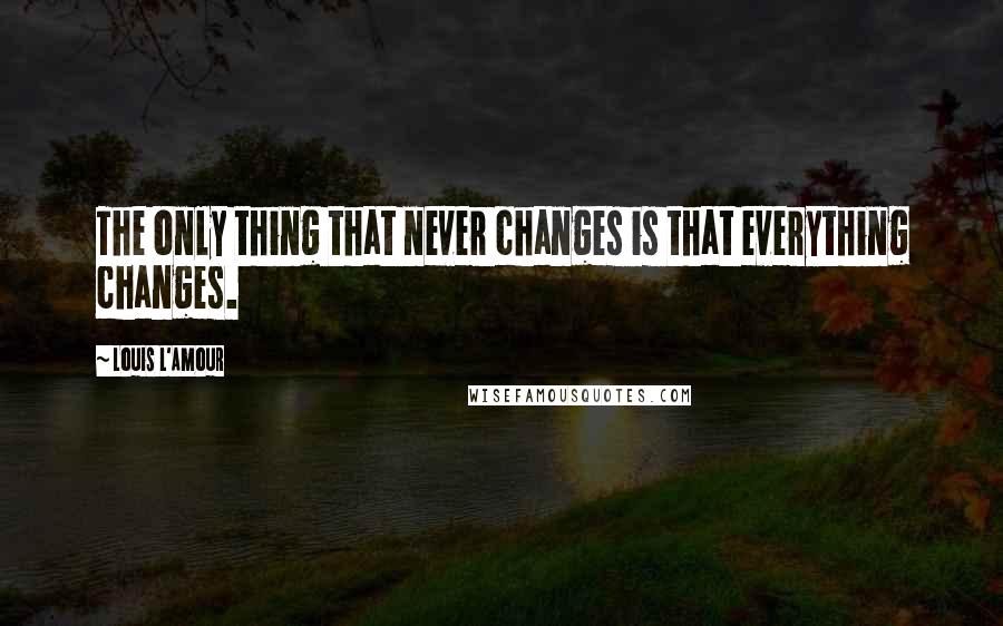 Louis L'Amour Quotes: The only thing that never changes is that everything changes.
