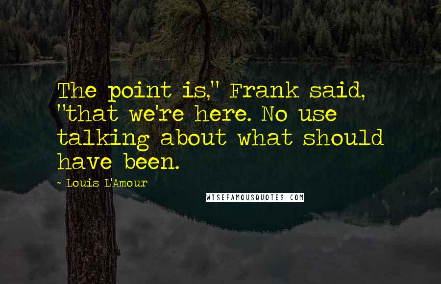 Louis L'Amour Quotes: The point is," Frank said, "that we're here. No use talking about what should have been.