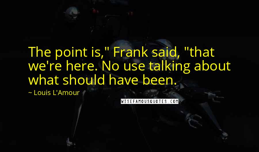 Louis L'Amour Quotes: The point is," Frank said, "that we're here. No use talking about what should have been.