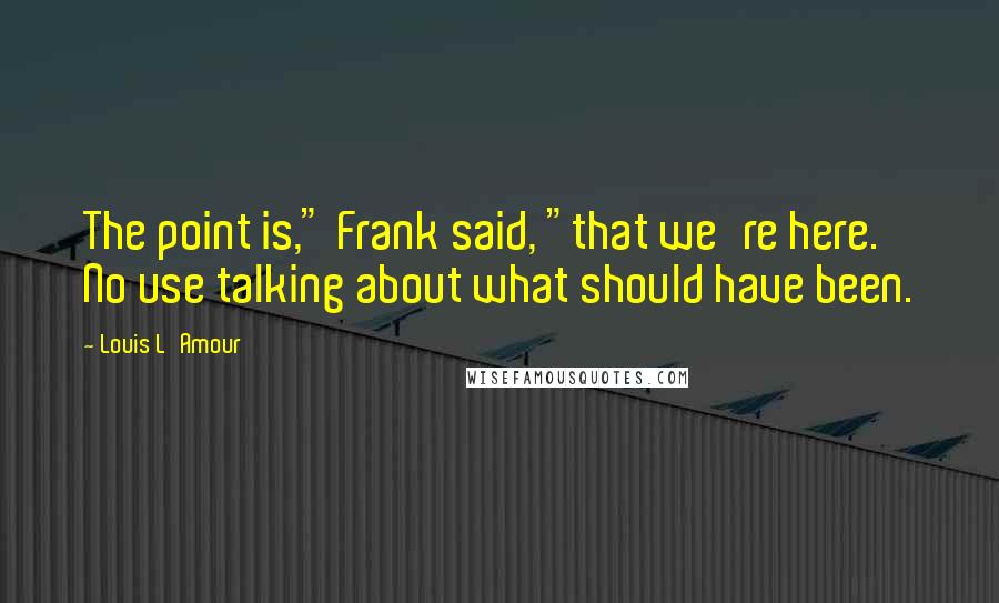 Louis L'Amour Quotes: The point is," Frank said, "that we're here. No use talking about what should have been.