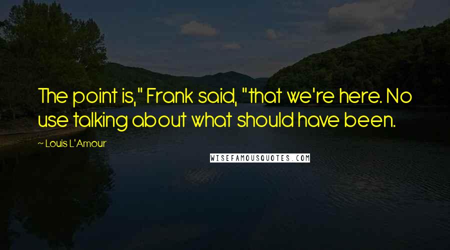 Louis L'Amour Quotes: The point is," Frank said, "that we're here. No use talking about what should have been.