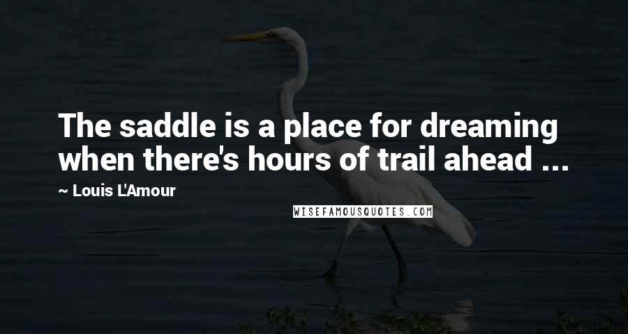 Louis L'Amour Quotes: The saddle is a place for dreaming when there's hours of trail ahead ...