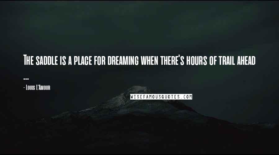 Louis L'Amour Quotes: The saddle is a place for dreaming when there's hours of trail ahead ...