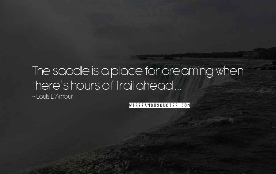 Louis L'Amour Quotes: The saddle is a place for dreaming when there's hours of trail ahead ...