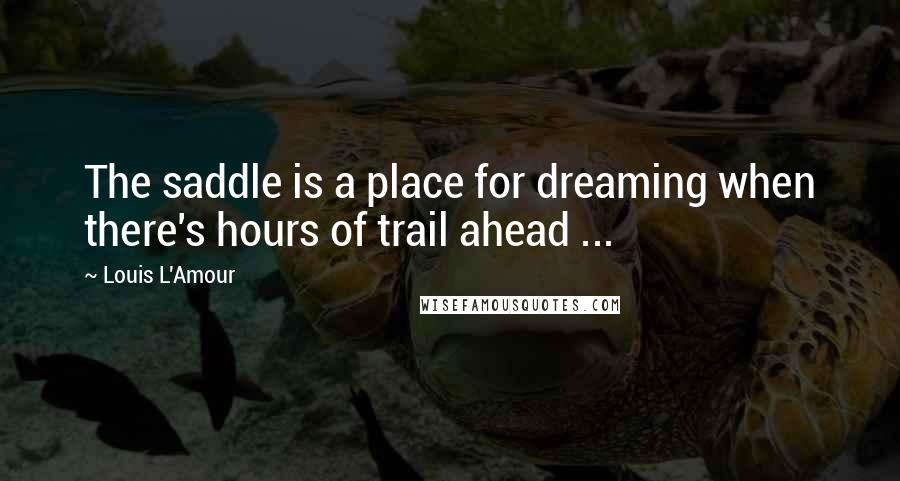 Louis L'Amour Quotes: The saddle is a place for dreaming when there's hours of trail ahead ...