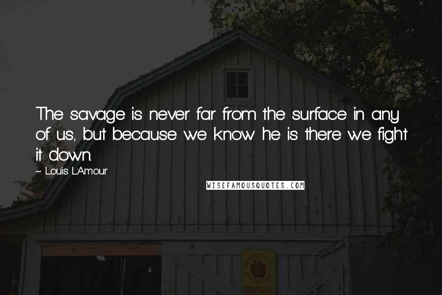 Louis L'Amour Quotes: The savage is never far from the surface in any of us, but because we know he is there we fight it down.