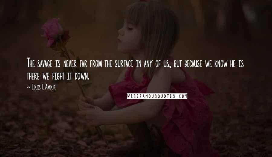 Louis L'Amour Quotes: The savage is never far from the surface in any of us, but because we know he is there we fight it down.
