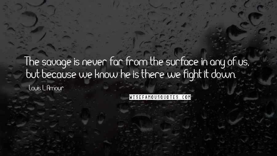 Louis L'Amour Quotes: The savage is never far from the surface in any of us, but because we know he is there we fight it down.