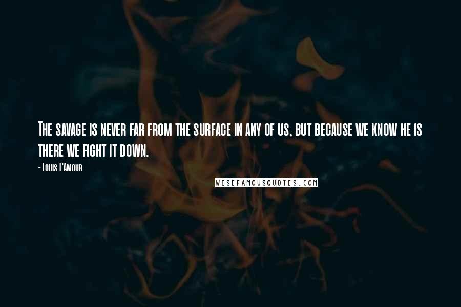 Louis L'Amour Quotes: The savage is never far from the surface in any of us, but because we know he is there we fight it down.