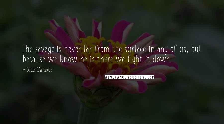 Louis L'Amour Quotes: The savage is never far from the surface in any of us, but because we know he is there we fight it down.