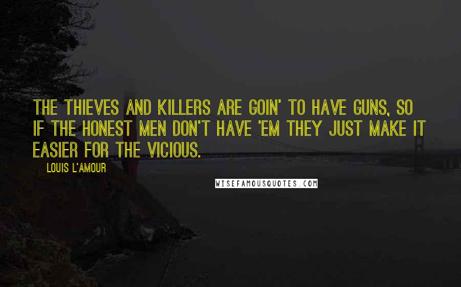 Louis L'Amour Quotes: The thieves and killers are goin' to have guns, so if the honest men don't have 'em they just make it easier for the vicious.