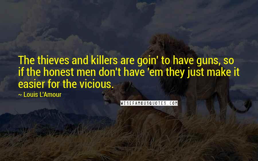 Louis L'Amour Quotes: The thieves and killers are goin' to have guns, so if the honest men don't have 'em they just make it easier for the vicious.