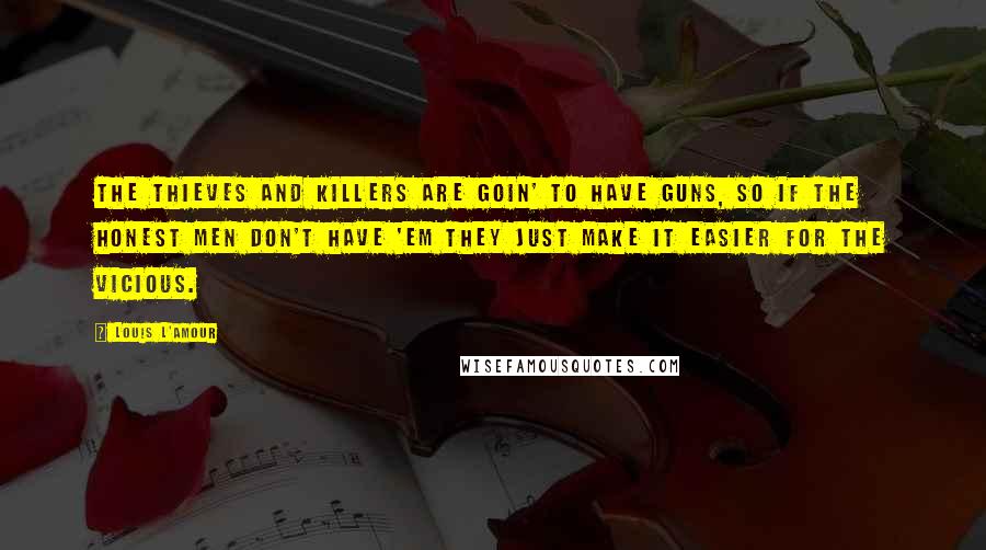 Louis L'Amour Quotes: The thieves and killers are goin' to have guns, so if the honest men don't have 'em they just make it easier for the vicious.