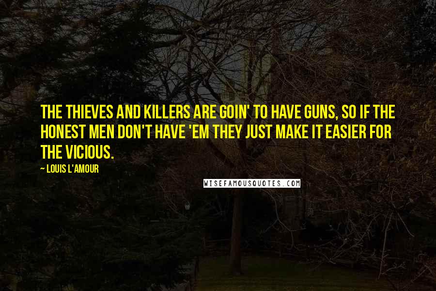 Louis L'Amour Quotes: The thieves and killers are goin' to have guns, so if the honest men don't have 'em they just make it easier for the vicious.