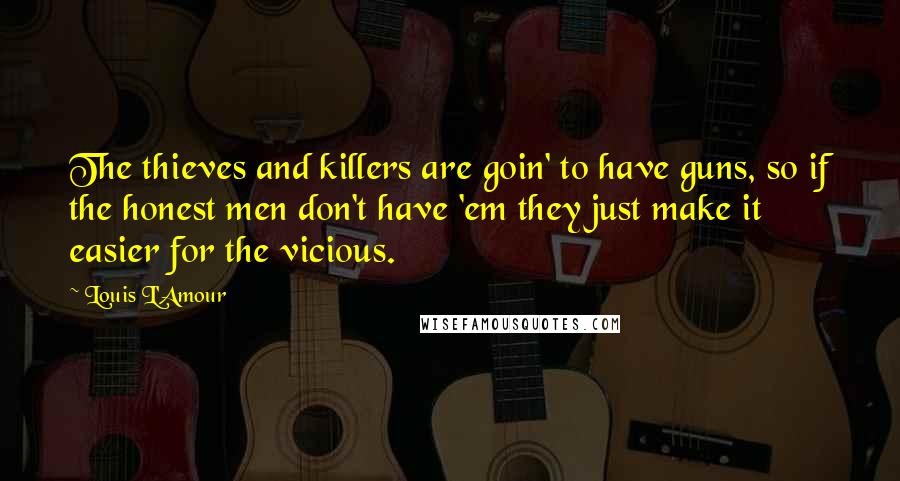 Louis L'Amour Quotes: The thieves and killers are goin' to have guns, so if the honest men don't have 'em they just make it easier for the vicious.