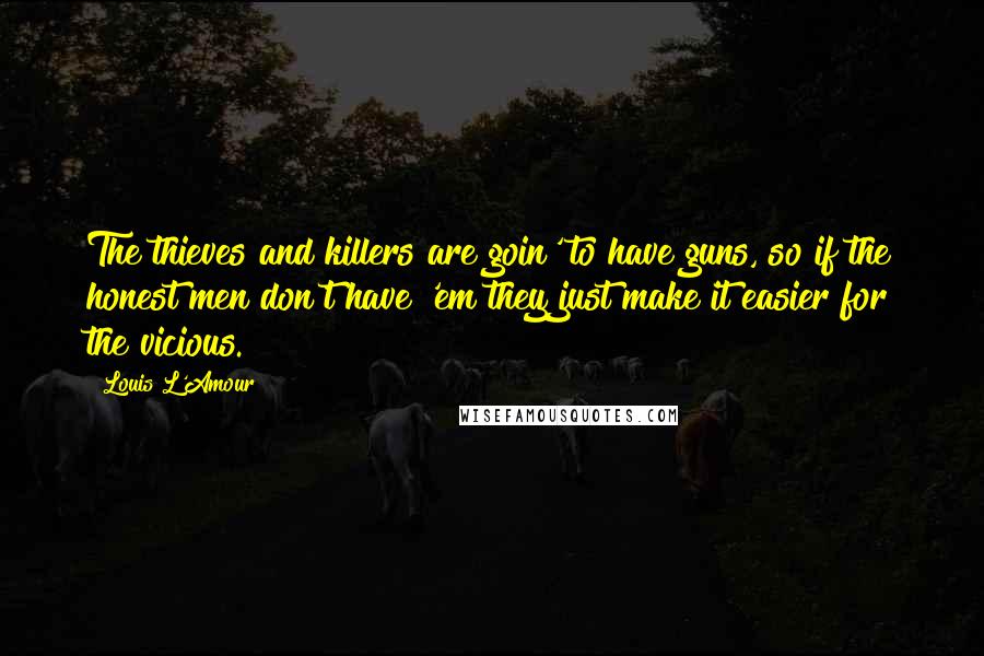 Louis L'Amour Quotes: The thieves and killers are goin' to have guns, so if the honest men don't have 'em they just make it easier for the vicious.