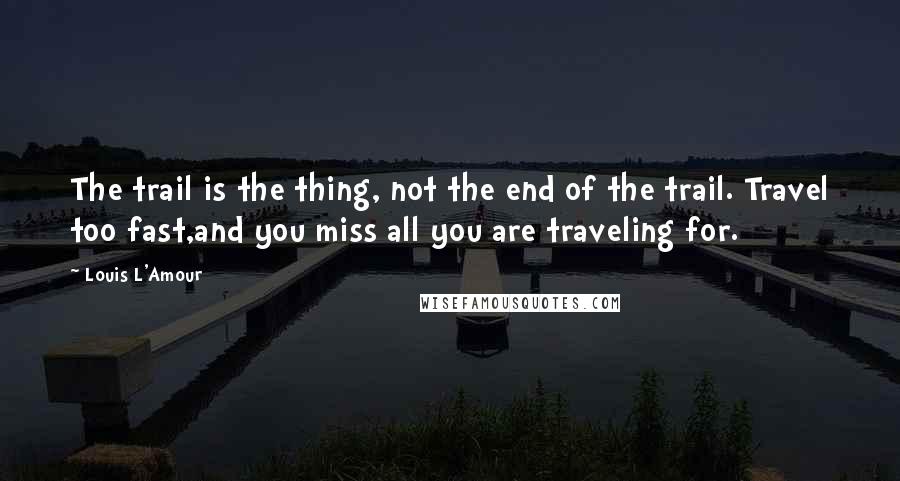 Louis L'Amour Quotes: The trail is the thing, not the end of the trail. Travel too fast,and you miss all you are traveling for.